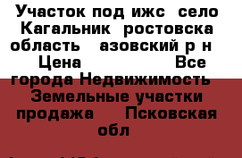 Участок под ижс, село Кагальник, ростовска область , азовский р-н,  › Цена ­ 1 000 000 - Все города Недвижимость » Земельные участки продажа   . Псковская обл.